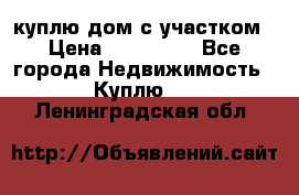 куплю дом с участком › Цена ­ 300 000 - Все города Недвижимость » Куплю   . Ленинградская обл.